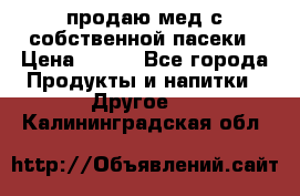 продаю мед с собственной пасеки › Цена ­ 250 - Все города Продукты и напитки » Другое   . Калининградская обл.